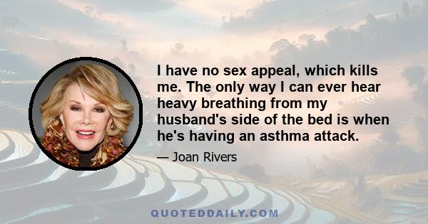 I have no sex appeal, which kills me. The only way I can ever hear heavy breathing from my husband's side of the bed is when he's having an asthma attack.