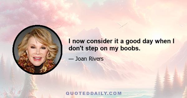 I now consider it a good day when I don't step on my boobs.