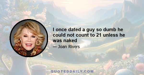 I once dated a guy so dumb he could not count to 21 unless he was naked