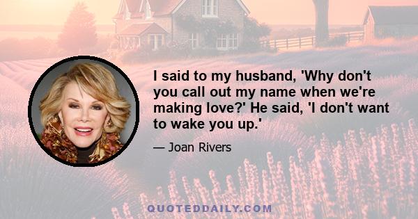 I said to my husband, 'Why don't you call out my name when we're making love?' He said, 'I don't want to wake you up.'