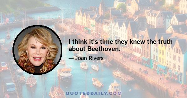 I think it's time they knew the truth about Beethoven.