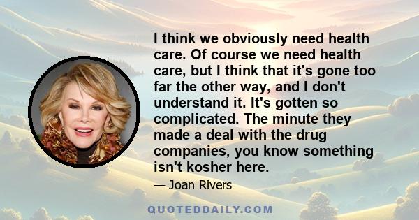 I think we obviously need health care. Of course we need health care, but I think that it's gone too far the other way, and I don't understand it. It's gotten so complicated. The minute they made a deal with the drug