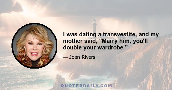 I was dating a transvestite, and my mother said, Marry him, you'll double your wardrobe.