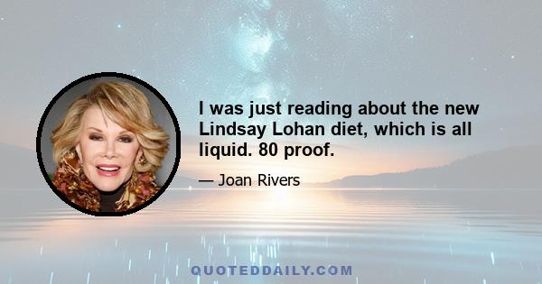 I was just reading about the new Lindsay Lohan diet, which is all liquid. 80 proof.