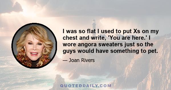 I was so flat I used to put Xs on my chest and write, 'You are here.' I wore angora sweaters just so the guys would have something to pet.