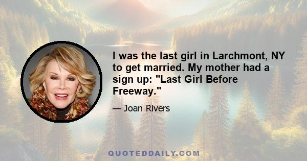 I was the last girl in Larchmont, NY to get married. My mother had a sign up: Last Girl Before Freeway.