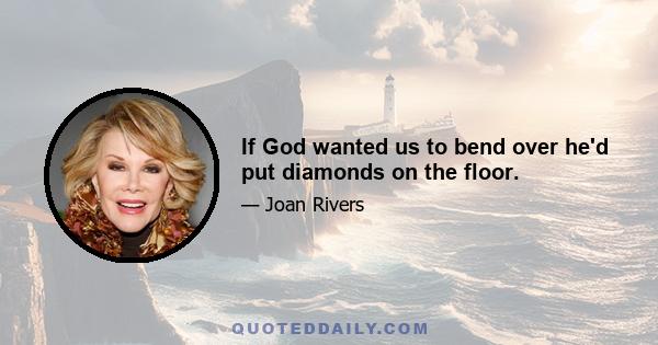 If God wanted us to bend over he'd put diamonds on the floor.