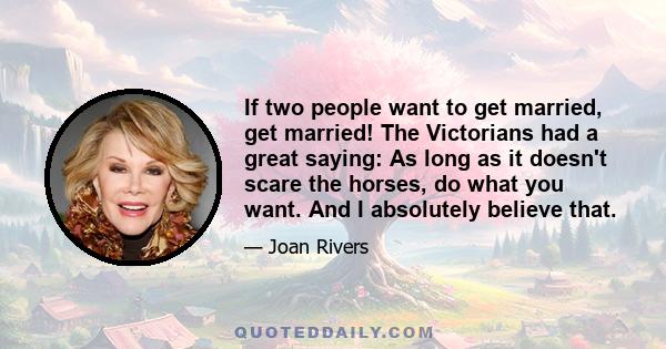 If two people want to get married, get married! The Victorians had a great saying: As long as it doesn't scare the horses, do what you want. And I absolutely believe that.