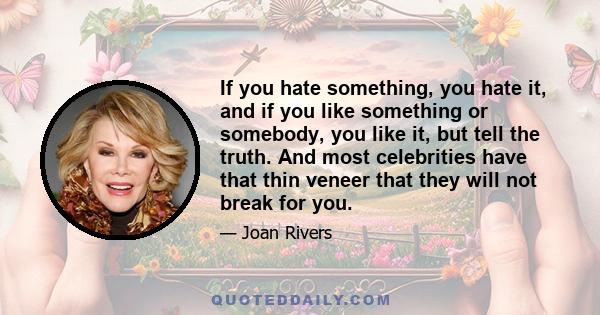 If you hate something, you hate it, and if you like something or somebody, you like it, but tell the truth. And most celebrities have that thin veneer that they will not break for you.