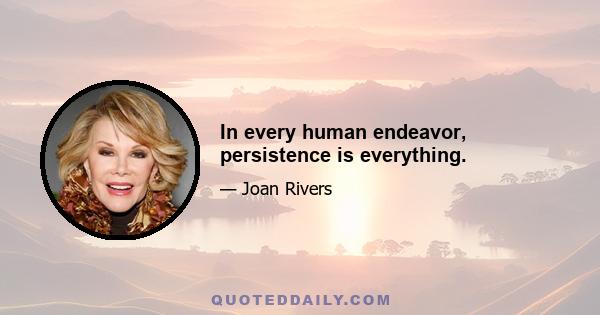 In every human endeavor, persistence is everything.