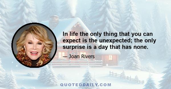 In life the only thing that you can expect is the unexpected; the only surprise is a day that has none.