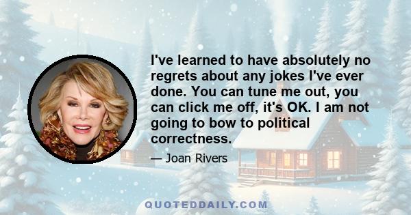 I've learned to have absolutely no regrets about any jokes I've ever done. You can tune me out, you can click me off, it's OK. I am not going to bow to political correctness.