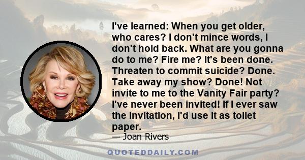 I've learned: When you get older, who cares? I don't mince words, I don't hold back. What are you gonna do to me? Fire me? It's been done. Threaten to commit suicide? Done. Take away my show? Done! Not invite to me to