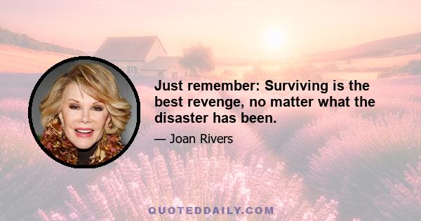 Just remember: Surviving is the best revenge, no matter what the disaster has been.