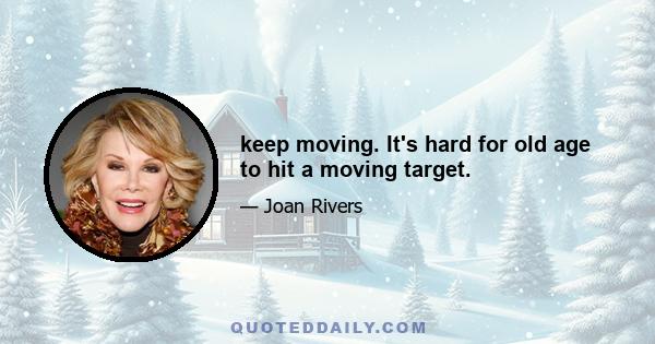 keep moving. It's hard for old age to hit a moving target.