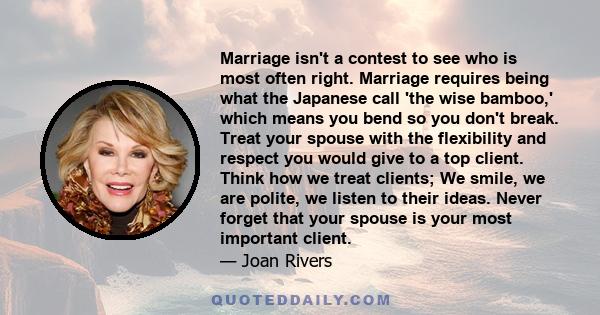 Marriage isn't a contest to see who is most often right. Marriage requires being what the Japanese call 'the wise bamboo,' which means you bend so you don't break. Treat your spouse with the flexibility and respect you