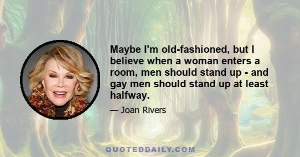 Maybe I'm old-fashioned, but I believe when a woman enters a room, men should stand up - and gay men should stand up at least halfway.