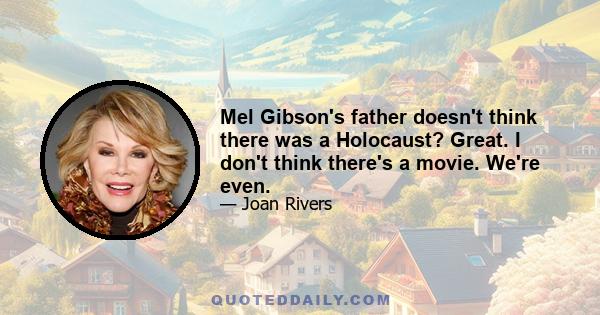 Mel Gibson's father doesn't think there was a Holocaust? Great. I don't think there's a movie. We're even.