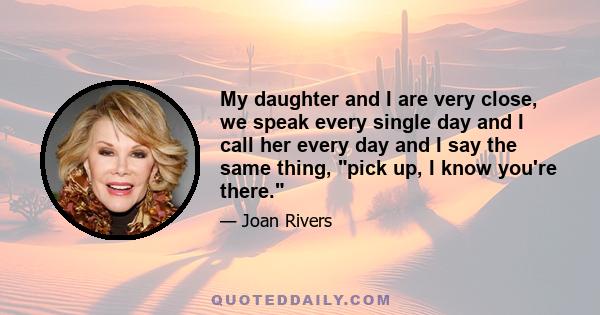 My daughter and I are very close, we speak every single day and I call her every day and I say the same thing, pick up, I know you're there.