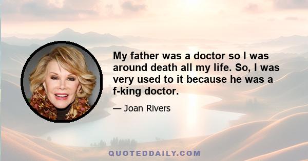 My father was a doctor so I was around death all my life. So, I was very used to it because he was a f-king doctor.