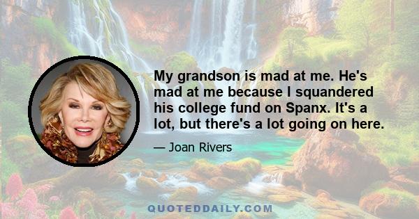 My grandson is mad at me. He's mad at me because I squandered his college fund on Spanx. It's a lot, but there's a lot going on here.