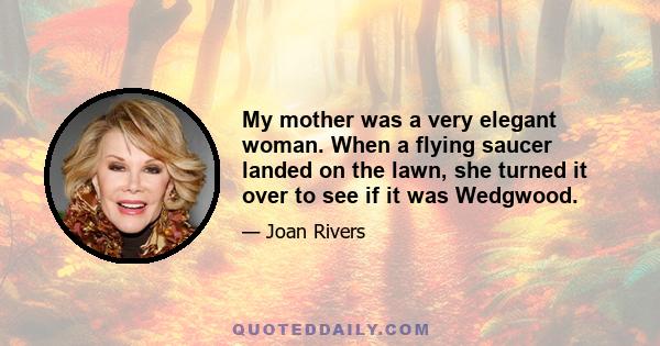 My mother was a very elegant woman. When a flying saucer landed on the lawn, she turned it over to see if it was Wedgwood.