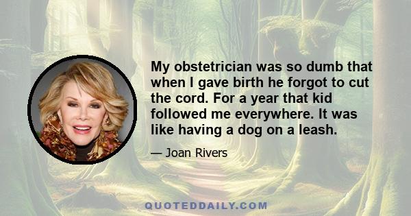 My obstetrician was so dumb that when I gave birth he forgot to cut the cord. For a year that kid followed me everywhere. It was like having a dog on a leash.