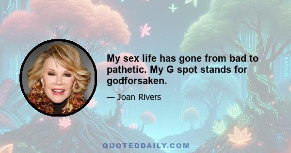 My sex life has gone from bad to pathetic. My G spot stands for godforsaken.