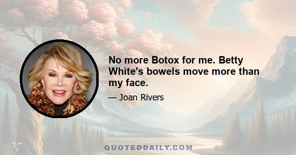 No more Botox for me. Betty White's bowels move more than my face.