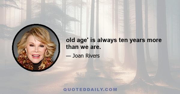 old age' is always ten years more than we are.