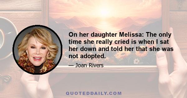 On her daughter Melissa: The only time she really cried is when I sat her down and told her that she was not adopted.