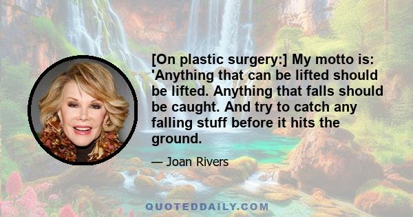 [On plastic surgery:] My motto is: 'Anything that can be lifted should be lifted. Anything that falls should be caught. And try to catch any falling stuff before it hits the ground.