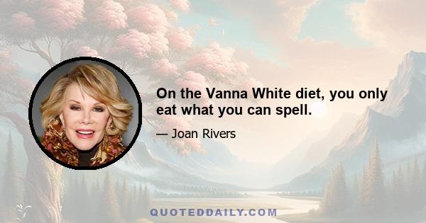 On the Vanna White diet, you only eat what you can spell.