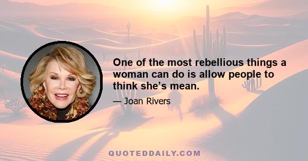 One of the most rebellious things a woman can do is allow people to think she’s mean.