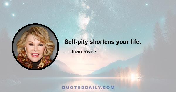 Self-pity shortens your life.