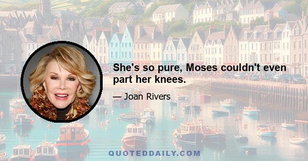 She's so pure, Moses couldn't even part her knees.