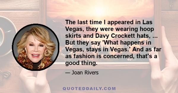 The last time I appeared in Las Vegas, they were wearing hoop skirts and Davy Crockett hats, ... But they say 'What happens in Vegas, stays in Vegas.' And as far as fashion is concerned, that's a good thing.