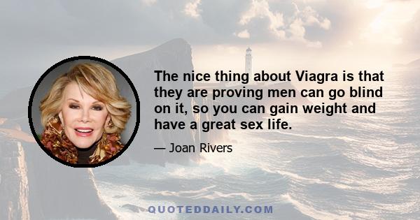 The nice thing about Viagra is that they are proving men can go blind on it, so you can gain weight and have a great sex life.