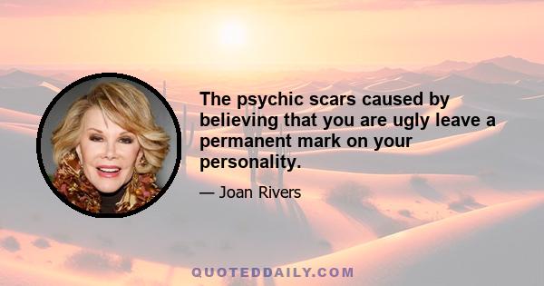 The psychic scars caused by believing that you are ugly leave a permanent mark on your personality.