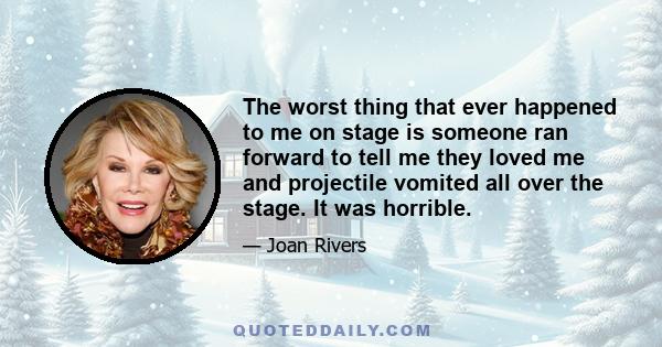 The worst thing that ever happened to me on stage is someone ran forward to tell me they loved me and projectile vomited all over the stage. It was horrible.