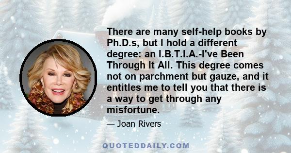 There are many self-help books by Ph.D.s, but I hold a different degree: an I.B.T.I.A.-I've Been Through It All. This degree comes not on parchment but gauze, and it entitles me to tell you that there is a way to get