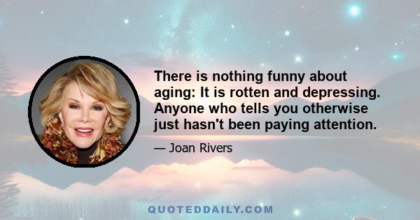 There is nothing funny about aging: It is rotten and depressing. Anyone who tells you otherwise just hasn't been paying attention.