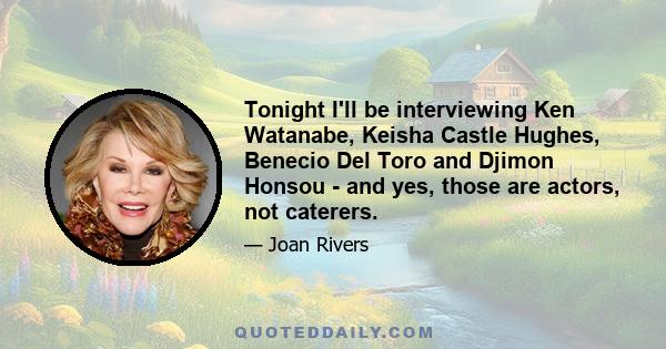 Tonight I'll be interviewing Ken Watanabe, Keisha Castle Hughes, Benecio Del Toro and Djimon Honsou - and yes, those are actors, not caterers.