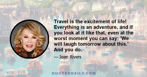 Travel is the excitement of life! Everything is an adventure, and if you look at it like that, even at the worst moment you can say: 'We will laugh tomorrow about this.' And you do.