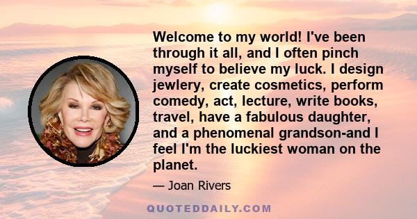 Welcome to my world! I've been through it all, and I often pinch myself to believe my luck. I design jewlery, create cosmetics, perform comedy, act, lecture, write books, travel, have a fabulous daughter, and a