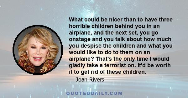 What could be nicer than to have three horrible children behind you in an airplane, and the next set, you go onstage and you talk about how much you despise the children and what you would like to do to them on an