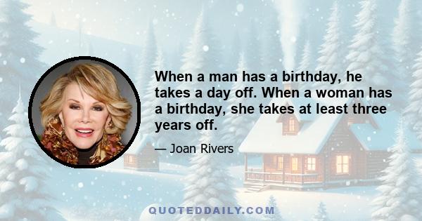 When a man has a birthday, he takes a day off. When a woman has a birthday, she takes at least three years off.