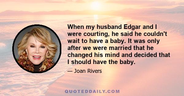 When my husband Edgar and I were courting, he said he couldn't wait to have a baby. It was only after we were married that he changed his mind and decided that I should have the baby.