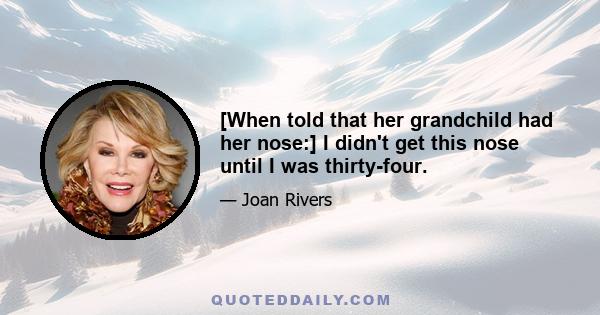 [When told that her grandchild had her nose:] I didn't get this nose until I was thirty-four.