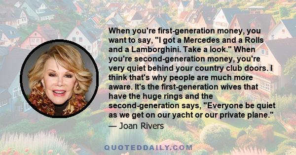 When you're first-generation money, you want to say, I got a Mercedes and a Rolls and a Lamborghini. Take a look. When you're second-generation money, you're very quiet behind your country club doors. I think that's why 